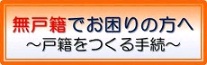 無戸籍でお困りの方へ～戸籍をつくる手続～（名古屋法務局ホームページ）