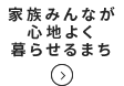 家族みんなが心地よく暮らせるまち