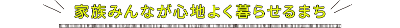 家族みんなが心地よく暮らせるまち