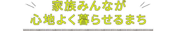 家族みんなが心地よく暮らせるまち